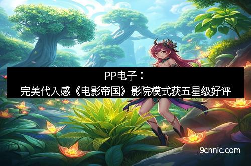PP电子：完美代入感《电影帝国》影院模式获五星级好评